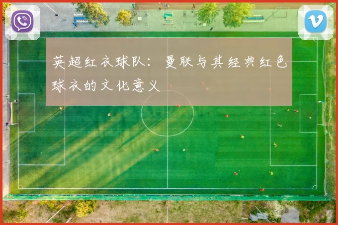英超红衣球队:曼联与其经典红色球衣的文化意义