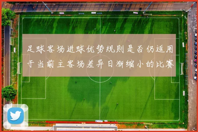 足球客场进球优势规则是否仍适用于当前主客场差异日渐缩小的比赛结构