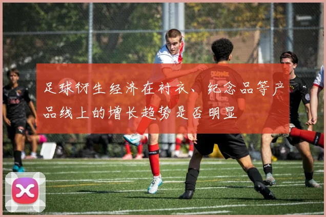 足球衍生经济在衬衣、纪念品等产品线上的增长趋势是否明显