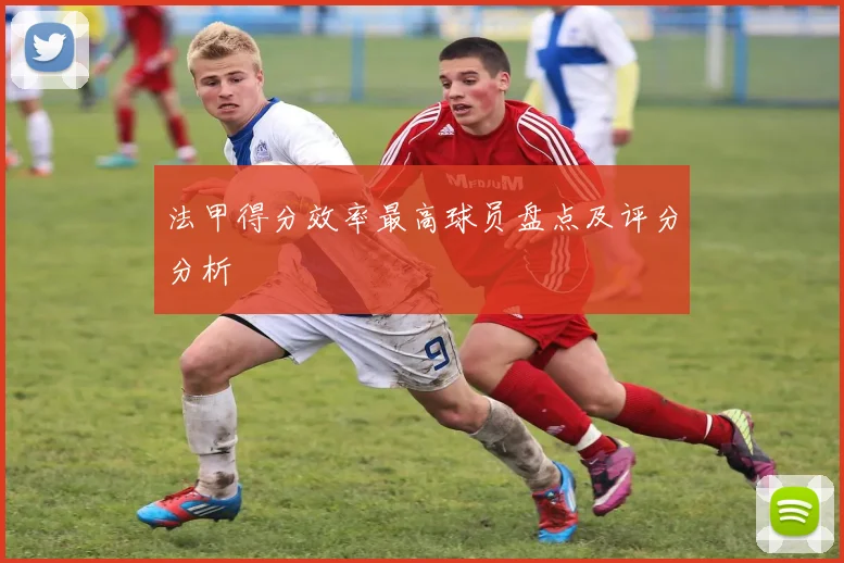 法甲得分效率最高球员盘点及评分分析