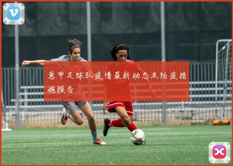 意甲足球队疫情最新动态及防疫措施报告