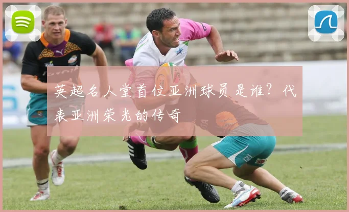 英超名人堂首位亚洲球员是谁？代表亚洲荣光的传奇