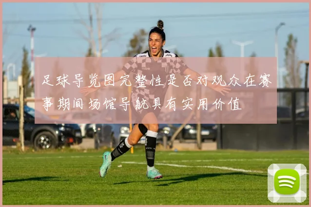 足球导览图完整性是否对观众在赛事期间场馆导航具有实用价值