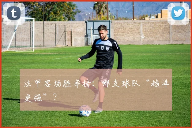 法甲客场胜率榜:哪支球队“越洋更强”?