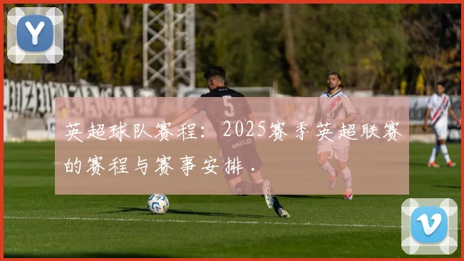 英超球队赛程：2025赛季英超联赛的赛程与赛事安排 .