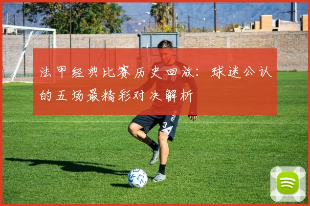 法甲经典比赛历史回放:球迷公认的五场最精彩对决解析